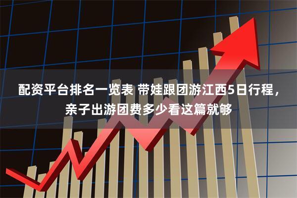 配资平台排名一览表 带娃跟团游江西5日行程，亲子出游团费多少看这篇就够