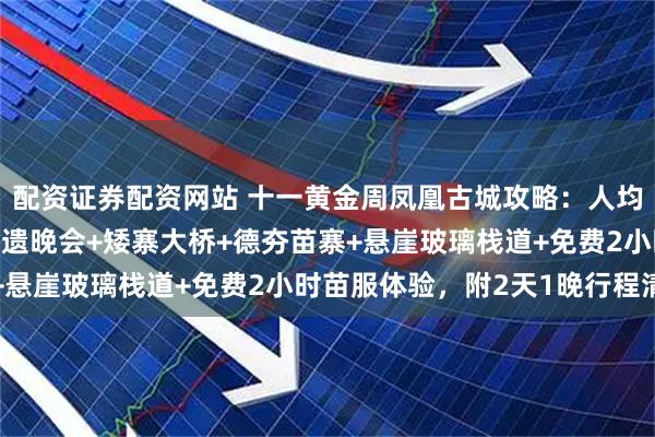 配资证券配资网站 十一黄金周凤凰古城攻略：人均500+玩转江景房+非遗晚会+矮寨大桥+德夯苗寨+悬崖玻璃栈道+免费2小时苗服体验，附2天1晚行程清单
