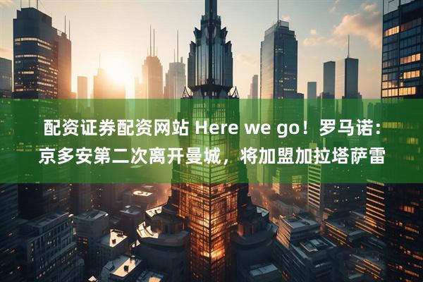 配资证券配资网站 Here we go！罗马诺：京多安第二次离开曼城，将加盟加拉塔萨雷