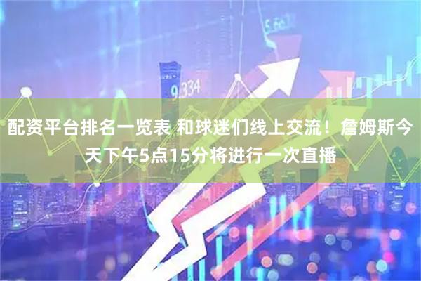 配资平台排名一览表 和球迷们线上交流！詹姆斯今天下午5点15分将进行一次直播