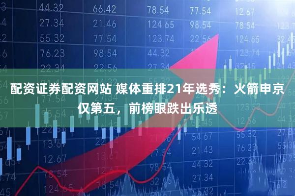 配资证券配资网站 媒体重排21年选秀：火箭申京仅第五，前榜眼跌出乐透