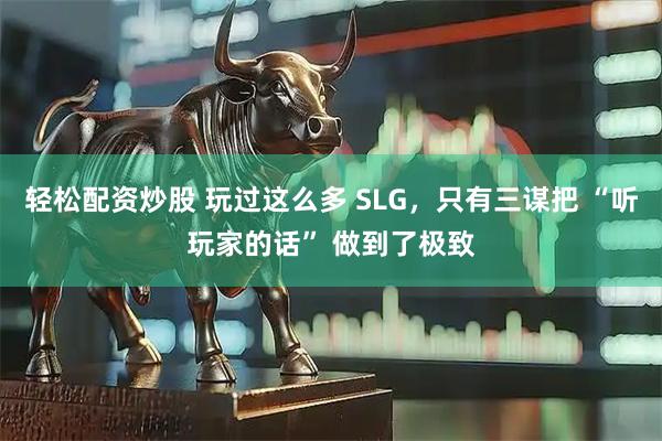 轻松配资炒股 玩过这么多 SLG，只有三谋把 “听玩家的话” 做到了极致