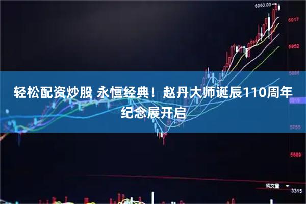 轻松配资炒股 永恒经典！赵丹大师诞辰110周年纪念展开启