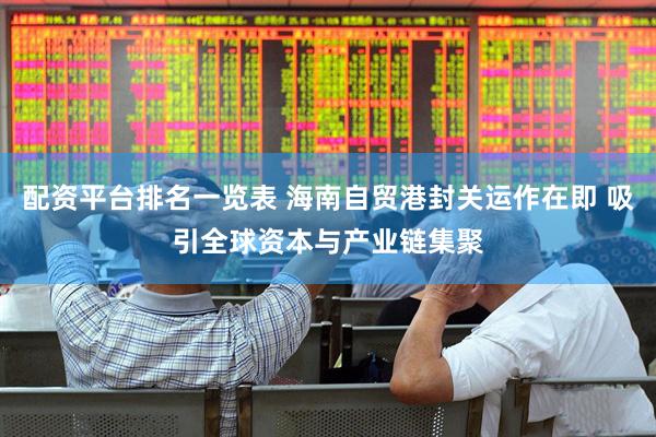 配资平台排名一览表 海南自贸港封关运作在即 吸引全球资本与产业链集聚