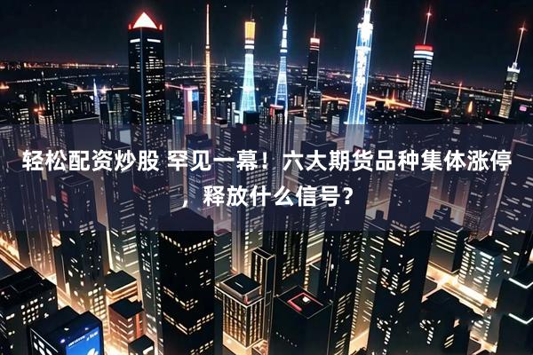 轻松配资炒股 罕见一幕！六大期货品种集体涨停，释放什么信号？