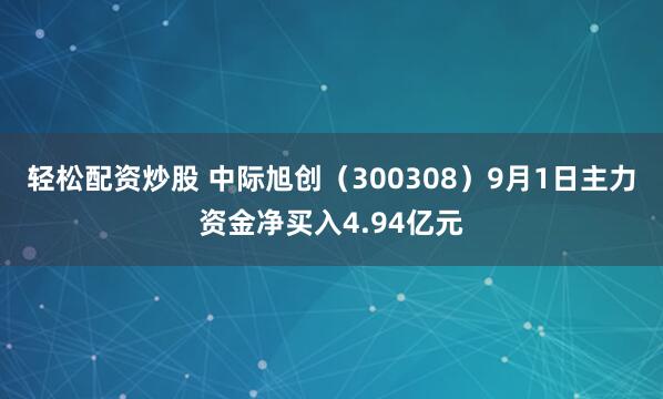 轻松配资炒股 中际旭创（300308）9月1日主力资金净买入4.94亿元