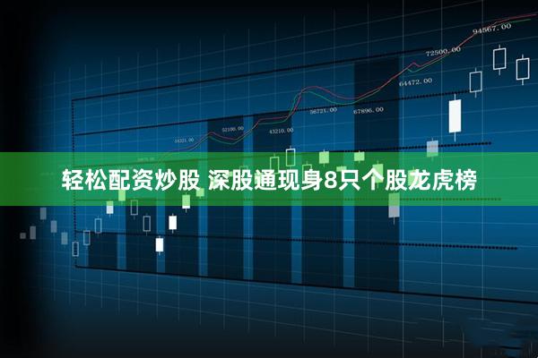 轻松配资炒股 深股通现身8只个股龙虎榜