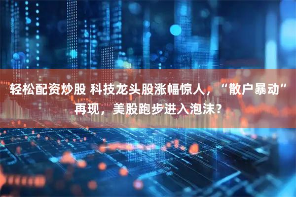 轻松配资炒股 科技龙头股涨幅惊人，“散户暴动”再现，美股跑步进入泡沫？