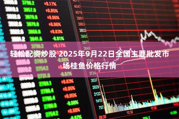 轻松配资炒股 2025年9月22日全国主要批发市场桂鱼价格行情
