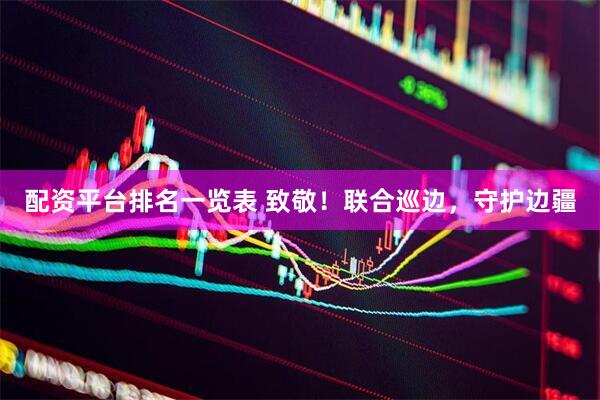 配资平台排名一览表 致敬！联合巡边，守护边疆