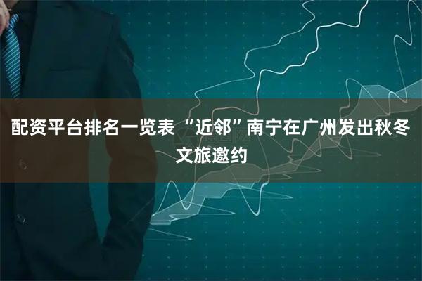 配资平台排名一览表 “近邻”南宁在广州发出秋冬文旅邀约