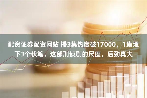 配资证券配资网站 播3集热度破17000，1集埋下3个伏笔，这部刑侦剧的尺度，后劲真大