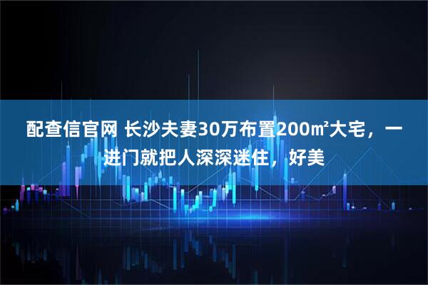 配查信官网 长沙夫妻30万布置200㎡大宅，一进门就把人深深迷住，好美