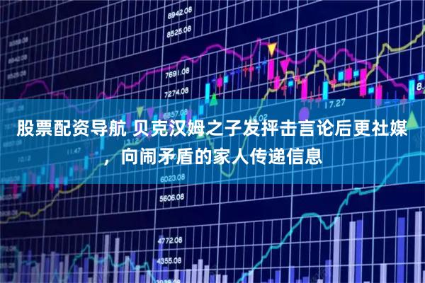 股票配资导航 贝克汉姆之子发抨击言论后更社媒，向闹矛盾的家人传递信息