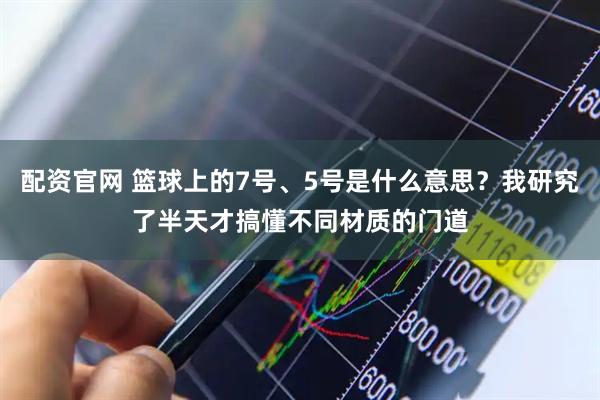 配资官网 篮球上的7号、5号是什么意思？我研究了半天才搞懂不同材质的门道