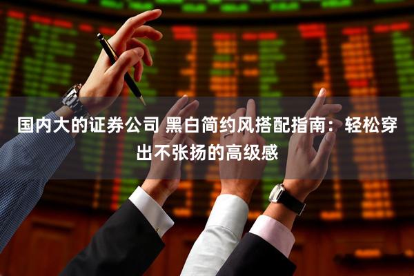 国内大的证券公司 黑白简约风搭配指南：轻松穿出不张扬的高级感