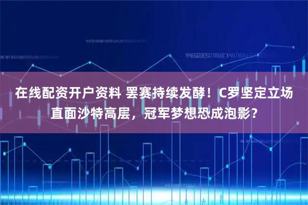 在线配资开户资料 罢赛持续发酵!C罗坚定立场直面沙特高层,冠军梦想恐成泡影?