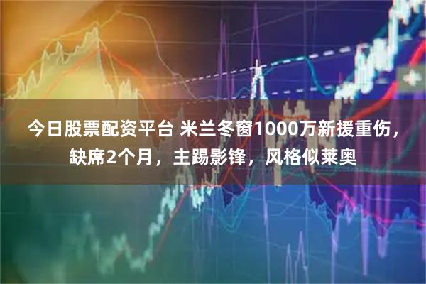 今日股票配资平台 米兰冬窗1000万新援重伤，缺席2个月，主踢影锋，风格似莱奥