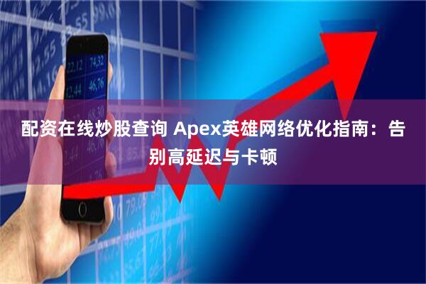 配资在线炒股查询 Apex英雄网络优化指南：告别高延迟与卡顿