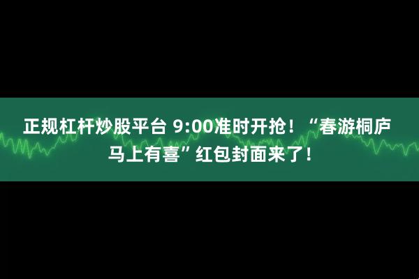 正规杠杆炒股平台 9:00准时开抢！“春游桐庐 马上有喜”红包封面来了！