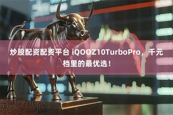 炒股配资配资平台 iQOOZ10TurboPro，千元档里的最优选！