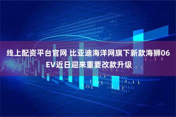 线上配资平台官网 比亚迪海洋网旗下新款海狮06 EV近日迎来重要改款升级