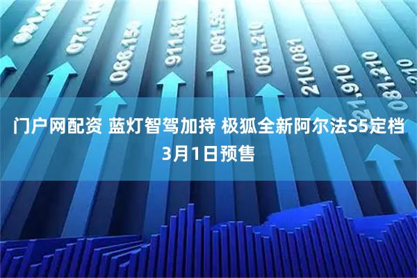 门户网配资 蓝灯智驾加持 极狐全新阿尔法S5定档3月1日预售