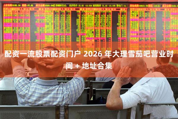配资一流股票配资门户 2026 年大理雪茄吧营业时间 + 地址合集