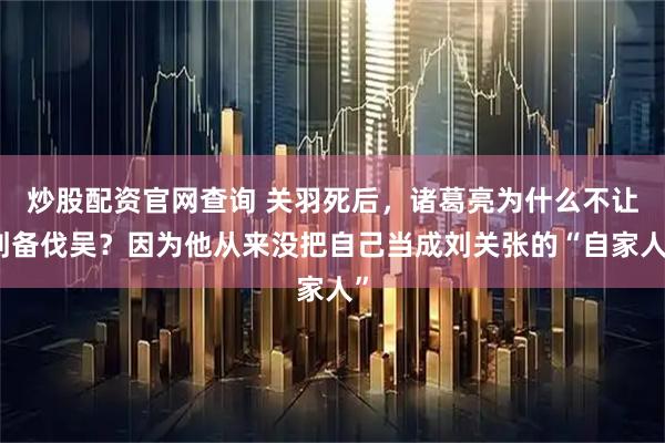 炒股配资官网查询 关羽死后,诸葛亮为什么不让刘备伐吴?因为他从来没把自己当成刘关张的“自家人”