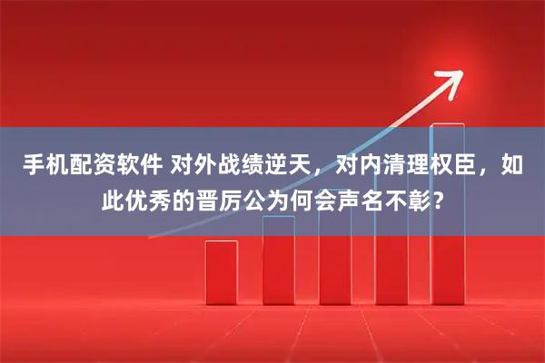 手机配资软件 对外战绩逆天,对内清理权臣,如此优秀的晋厉公为何会声名不彰?