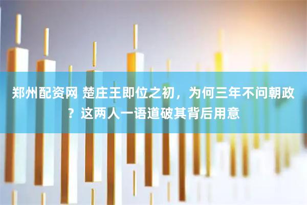 郑州配资网 楚庄王即位之初,为何三年不问朝政?这两人一语道破其背后用意