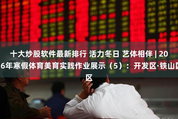 十大炒股软件最新排行 活力冬日 艺体相伴 | 2026年寒假体育美育实践作业展示（5）：开发区·铁山区
