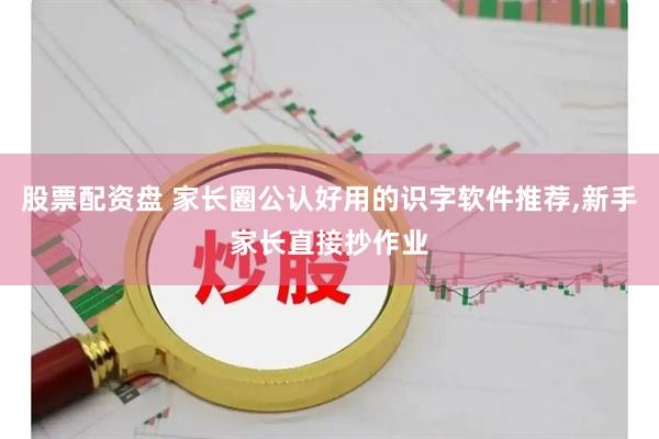 股票配资盘 家长圈公认好用的识字软件推荐,新手家长直接抄作业