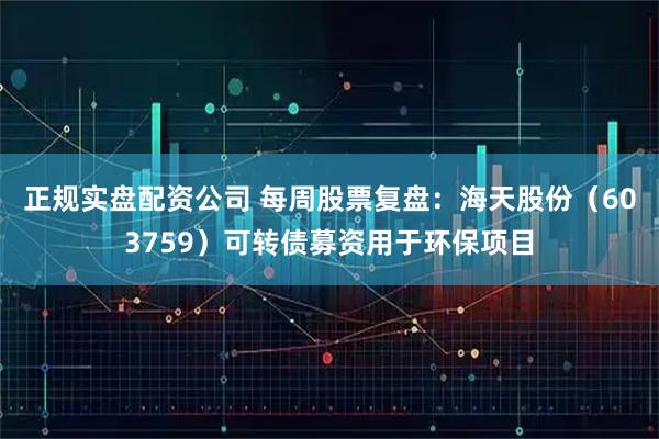 正规实盘配资公司 每周股票复盘：海天股份（603759）可转债募资用于环保项目