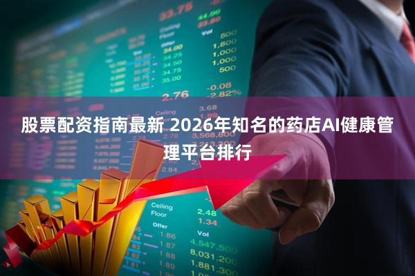 股票配资指南最新 2026年知名的药店AI健康管理平台排行