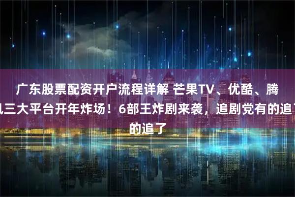 广东股票配资开户流程详解 芒果TV、优酷、腾讯三大平台开年炸场！6部王炸剧来袭，追剧党有的追了