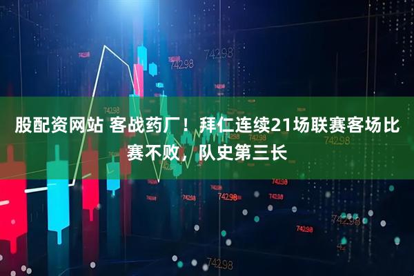 股配资网站 客战药厂！拜仁连续21场联赛客场比赛不败，队史第三长