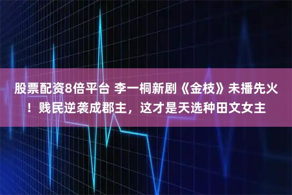 股票配资8倍平台 李一桐新剧《金枝》未播先火！贱民逆袭成郡主，这才是天选种田文女主