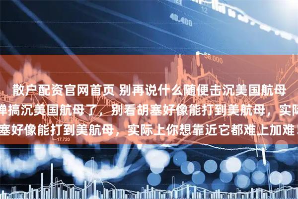 散户配资官网首页 别再说什么随便击沉美国航母了！不要说一发东风导弹搞沉美国航母了，别看胡塞好像能打到美航母，实际上你想靠近它都难上加难！