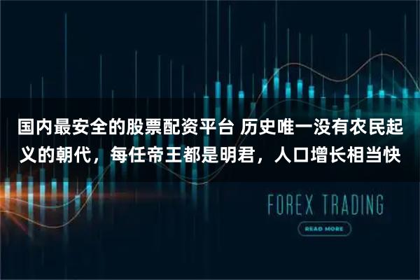 国内最安全的股票配资平台 历史唯一没有农民起义的朝代,每任帝王都是明君,人口增长相当快