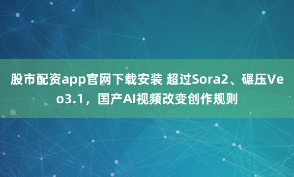 股市配资app官网下载安装 超过Sora2、碾压Veo3.1，国产AI视频改变创作规则
