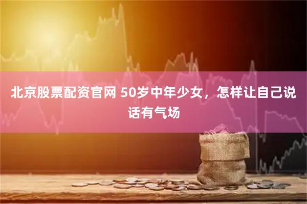 北京股票配资官网 50岁中年少女，怎样让自己说话有气场