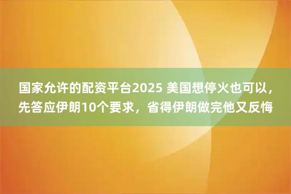 国家允许的配资平台2025 美国想停火也可以,先答应伊朗10个要求,省得伊朗做完他又反悔
