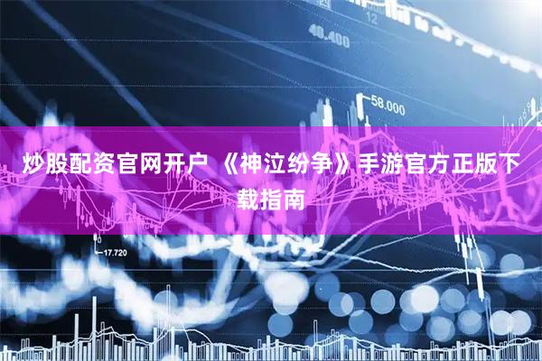 炒股配资官网开户 《神泣纷争》手游官方正版下载指南