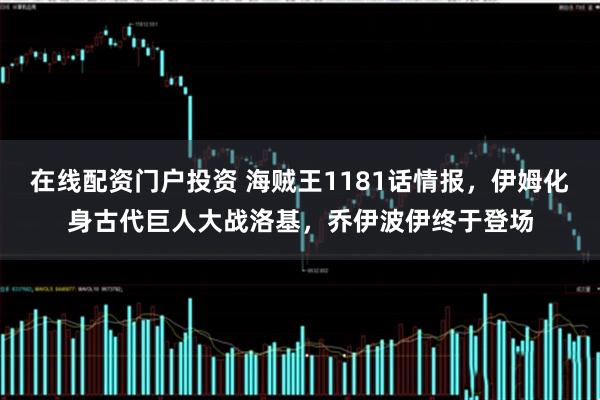 在线配资门户投资 海贼王1181话情报，伊姆化身古代巨人大战洛基，乔伊波伊终于登场