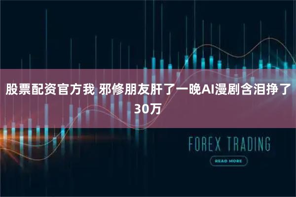 股票配资官方我 邪修朋友肝了一晚AI漫剧含泪挣了30万