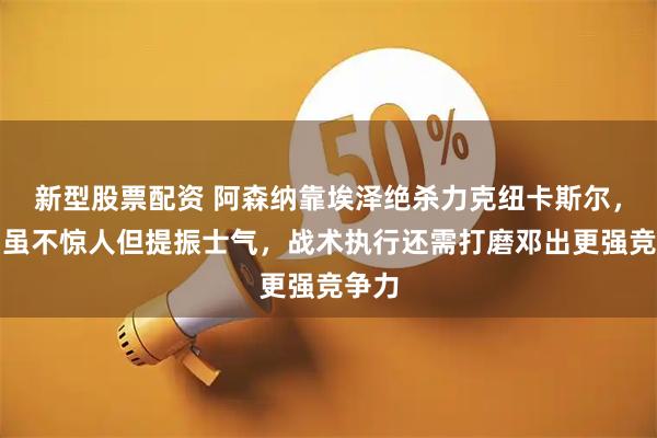 新型股票配资 阿森纳靠埃泽绝杀力克纽卡斯尔，胜利虽不惊人但提振士气，战术执行还需打磨邓出更强竞争力