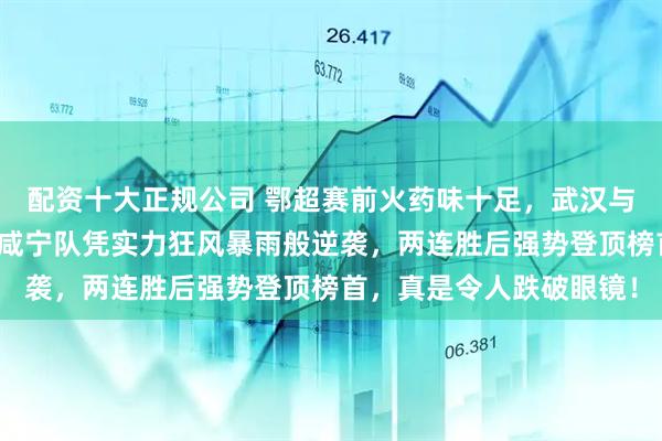 配资十大正规公司 鄂超赛前火药味十足，武汉与黄石皆被期待，没想到咸宁队凭实力狂风暴雨般逆袭，两连胜后强势登顶榜首，真是令人跌破眼镜！