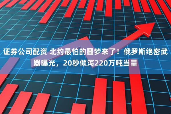 证券公司配资 北约最怕的噩梦来了！俄罗斯绝密武器曝光，20秒倾泻220万吨当量