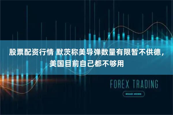 股票配资行情 默茨称美导弹数量有限暂不供德,美国目前自己都不够用